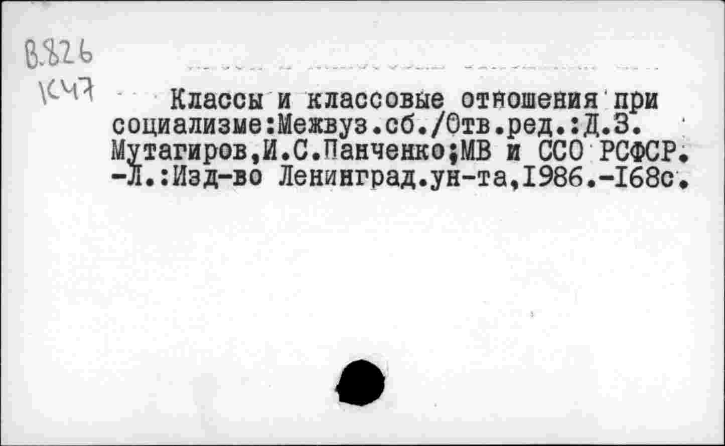 ﻿вш ..............	....... .
Классы и классовые отношения при социализме:Межвуз.сб./Отв.ред.:Д.З. Мутагиров,И.С.Панченко;МВ и ССО РСФСР, -л.:Изд-во Ленинград.ун-та,1986.-168с.